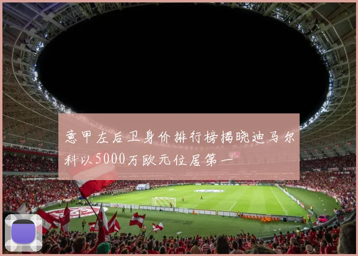 意甲左后卫身价排行榜揭晓迪马尔科以5000万欧元位居第一