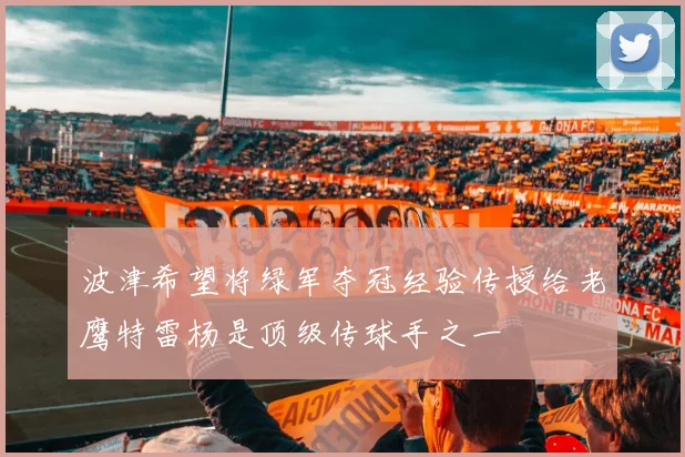 波津希望将绿军夺冠经验传授给老鹰特雷杨是顶级传球手之一