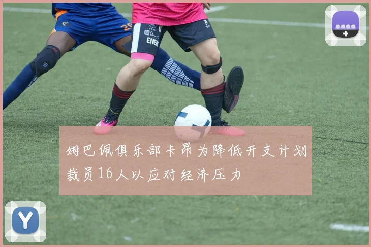 姆巴佩俱乐部卡昂为降低开支计划裁员16人以应对经济压力