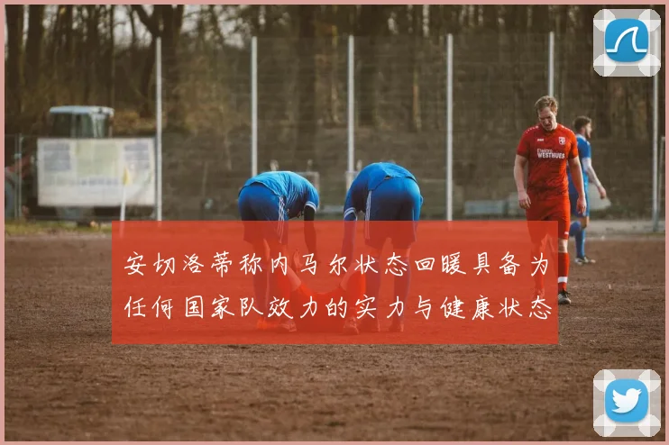 安切洛蒂称内马尔状态回暖具备为任何国家队效力的实力与健康状态