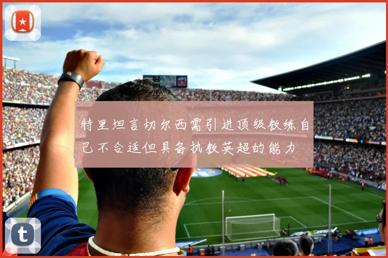 特里坦言切尔西需引进顶级教练自己不合适但具备执教英超的能力