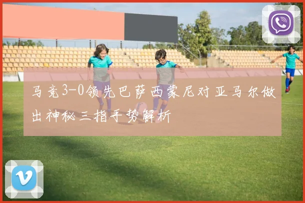 马竞3-0领先巴萨西蒙尼对亚马尔做出神秘三指手势解析