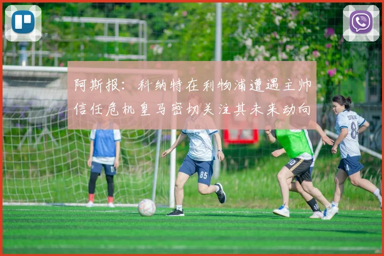 阿斯报：科纳特在利物浦遭遇主帅信任危机皇马密切关注其未来动向