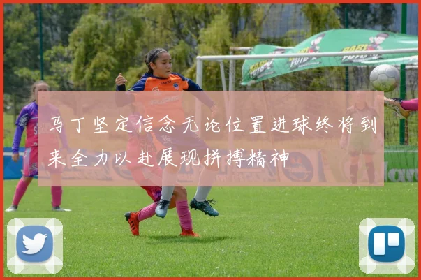 马丁坚定信念无论位置进球终将到来全力以赴展现拼搏精神