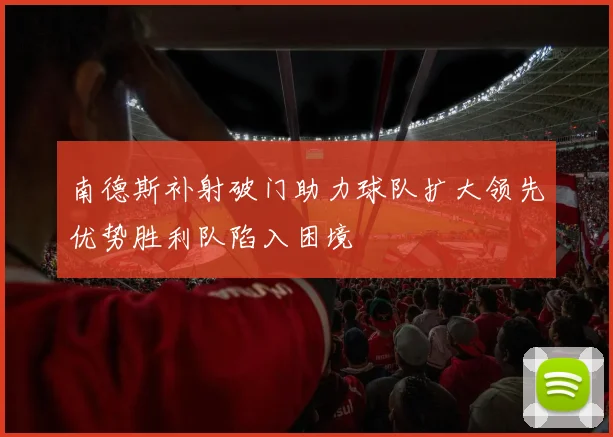 南德斯补射破门助力球队扩大领先优势胜利队陷入困境