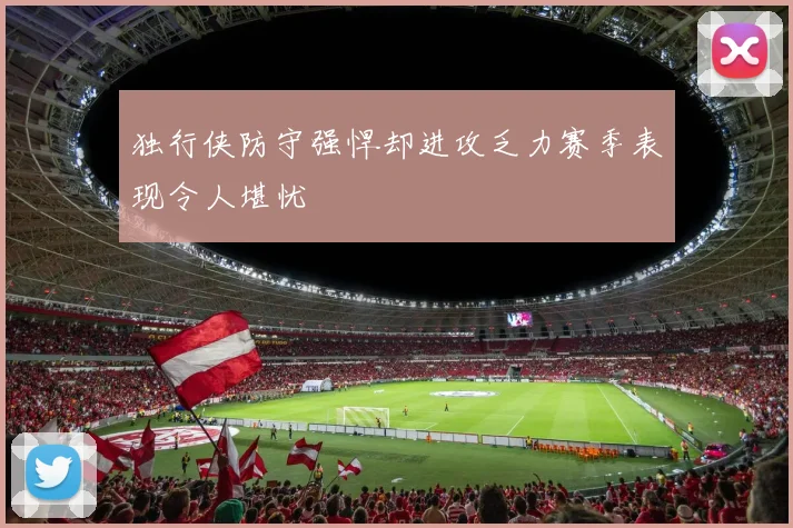 独行侠防守强悍却进攻乏力赛季表现令人堪忧