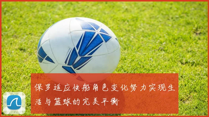 保罗适应快船角色变化努力实现生活与篮球的完美平衡