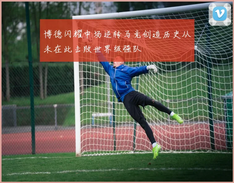 博德闪耀中场逆转马竞创造历史从未在此击败世界级强队