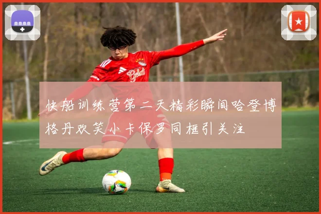 快船训练营第二天精彩瞬间哈登博格丹欢笑小卡保罗同框引关注
