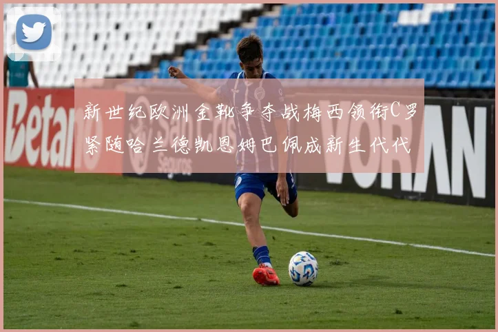 新世纪欧洲金靴争夺战梅西领衔C罗紧随哈兰德凯恩姆巴佩成新生代代表