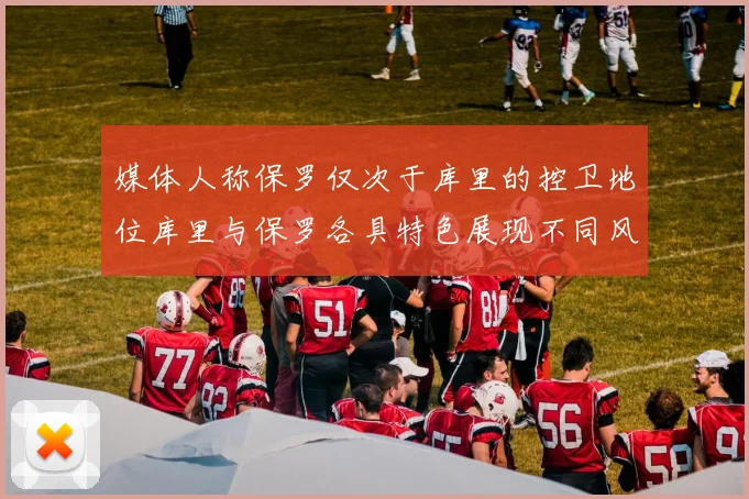 媒体人称保罗仅次于库里的控卫地位库里与保罗各具特色展现不同风格