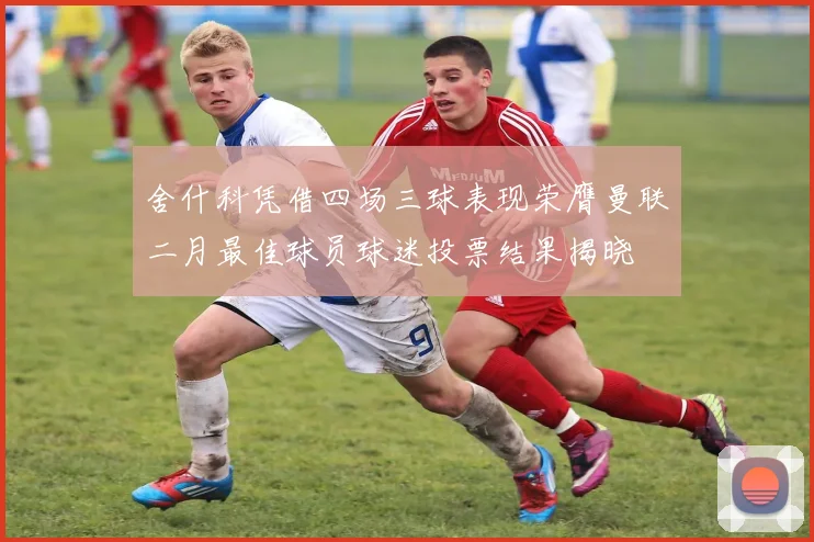 舍什科凭借四场三球表现荣膺曼联二月最佳球员球迷投票结果揭晓
