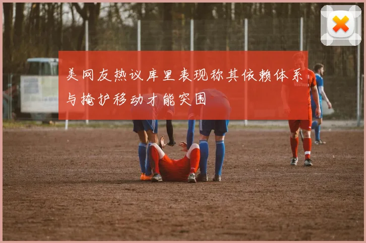 美网友热议库里表现称其依赖体系与掩护移动才能突围