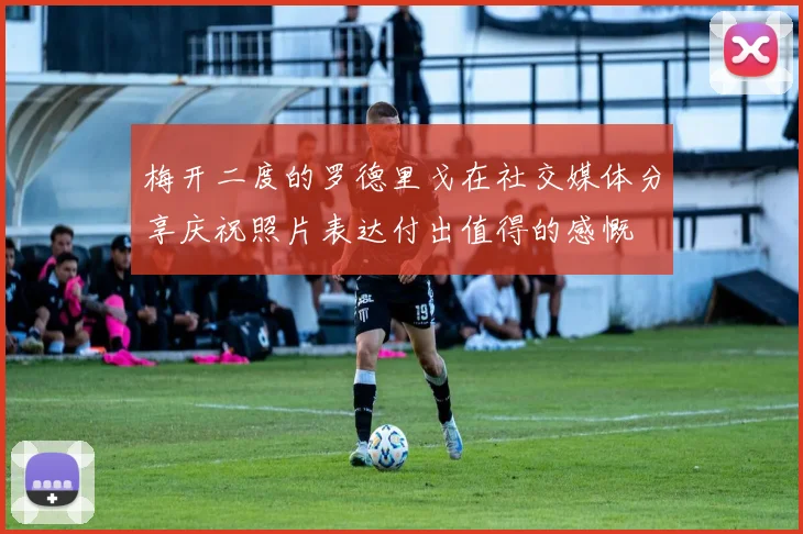 梅开二度的罗德里戈在社交媒体分享庆祝照片表达付出值得的感慨