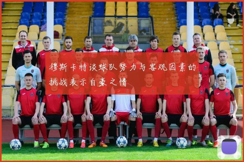 穆斯卡特谈球队努力与客观因素的挑战表示自豪之情