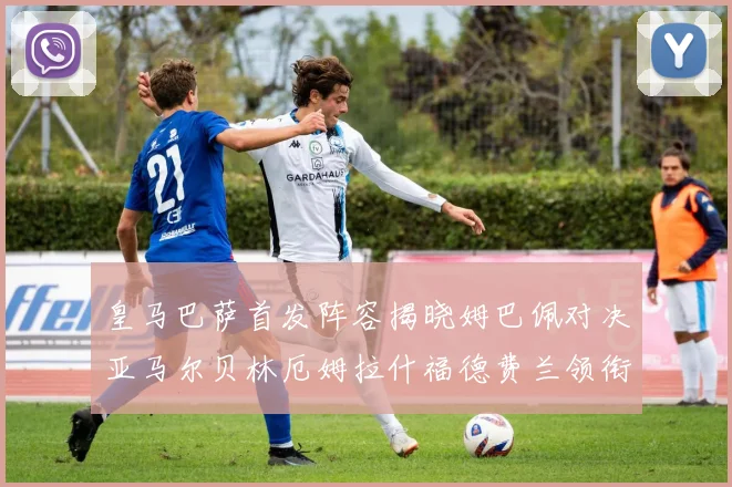 皇马巴萨首发阵容揭晓姆巴佩对决亚马尔贝林厄姆拉什福德费兰领衔出战