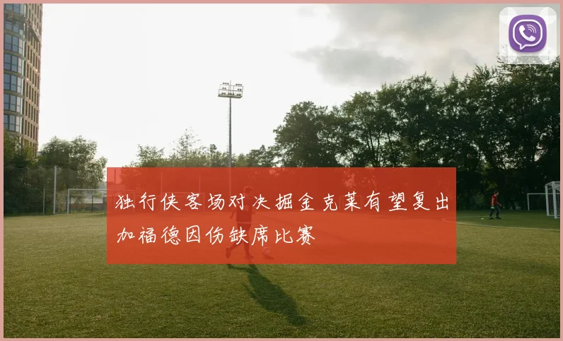 独行侠客场对决掘金克莱有望复出加福德因伤缺席比赛