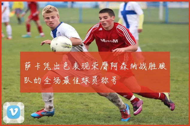 萨卡凭出色表现荣膺阿森纳战胜狼队的全场最佳球员称号