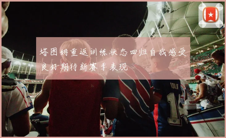 塔图姆重返训练状态回归自我感受良好期待新赛季表现