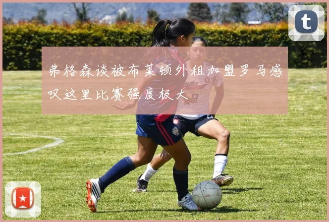 弗格森谈被布莱顿外租加盟罗马感叹这里比赛强度极大