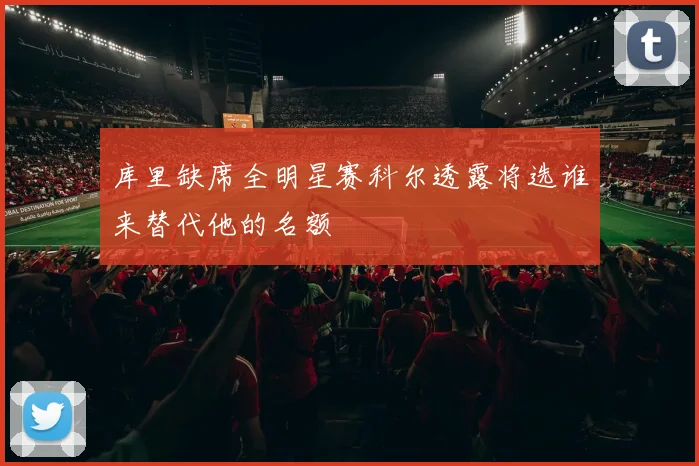 库里缺席全明星赛科尔透露将选谁来替代他的名额