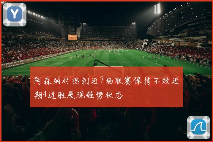 阿森纳对热刺近7场联赛保持不败近期4连胜展现强势状态