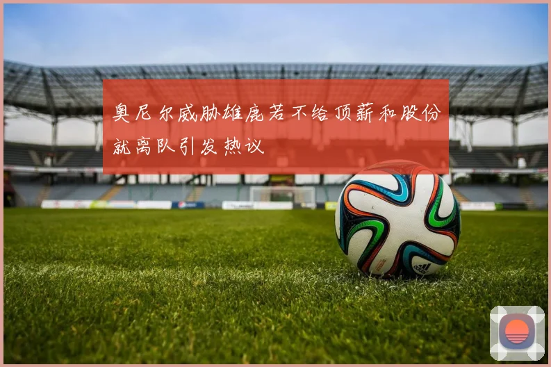 奥尼尔威胁雄鹿若不给顶薪和股份就离队引发热议