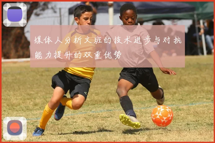媒体人分析文班的技术进步与对抗能力提升的双重优势