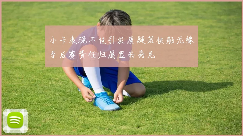 小卡表现不佳引发质疑若快船无缘季后赛责任归属显而易见