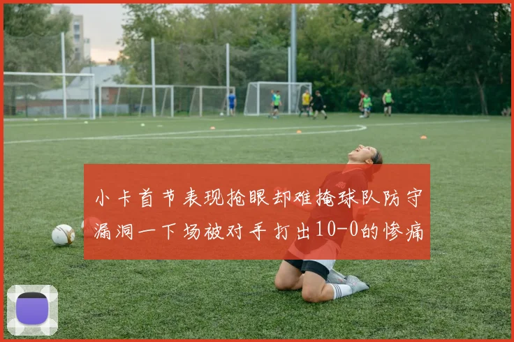 小卡首节表现抢眼却难掩球队防守漏洞一下场被对手打出10-0的惨痛局面