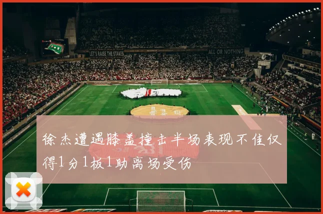 徐杰遭遇膝盖撞击半场表现不佳仅得1分1板1助离场受伤