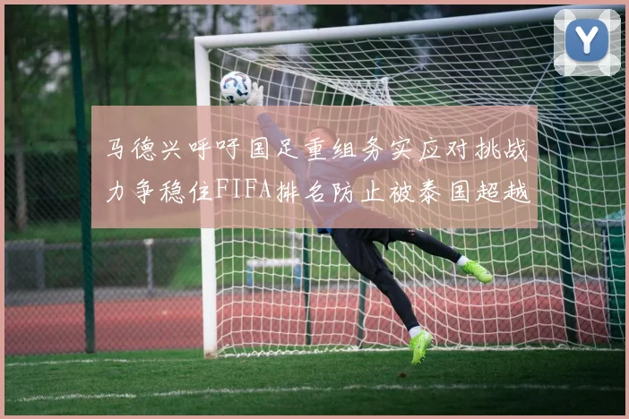 马德兴呼吁国足重组务实应对挑战力争稳住FIFA排名防止被泰国超越