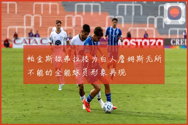 帕金斯称弗拉格为白人詹姆斯无所不能的全能球员形象再现