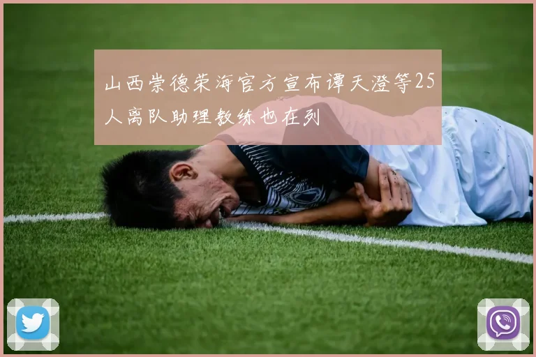 山西崇德荣海官方宣布谭天澄等25人离队助理教练也在列