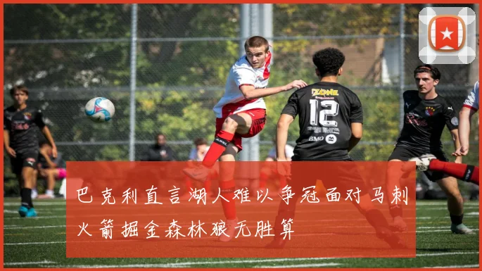 巴克利直言湖人难以争冠面对马刺火箭掘金森林狼无胜算
