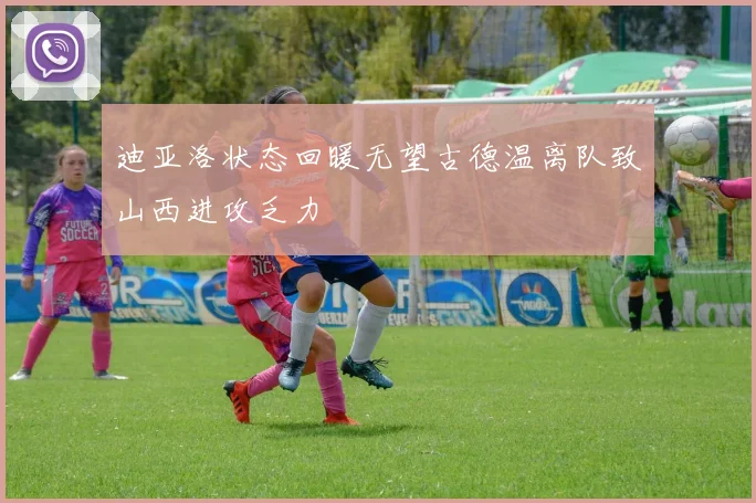 迪亚洛状态回暖无望古德温离队致山西进攻乏力