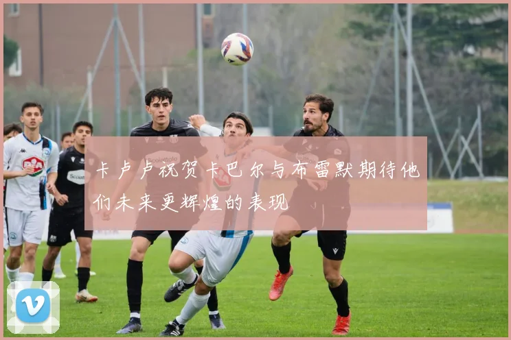 卡卢卢祝贺卡巴尔与布雷默期待他们未来更辉煌的表现