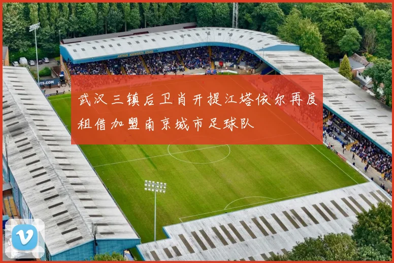 武汉三镇后卫肖开提江塔依尔再度租借加盟南京城市足球队