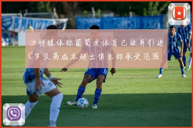 沙特媒体称葡萄牙体育已放弃引进C罗交易成本超出俱乐部承受范围