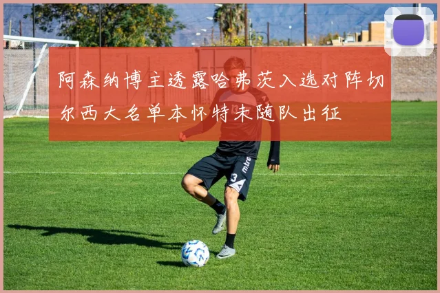 阿森纳博主透露哈弗茨入选对阵切尔西大名单本怀特未随队出征