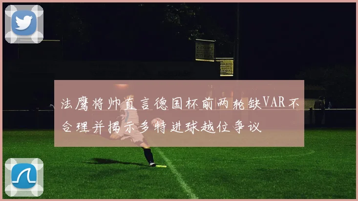 法鹰将帅直言德国杯前两轮缺VAR不合理并揭示多特进球越位争议
