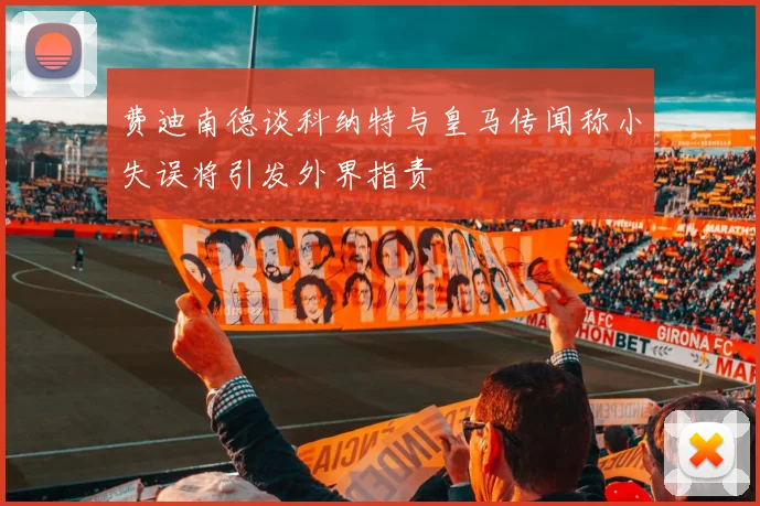 费迪南德谈科纳特与皇马传闻称小失误将引发外界指责