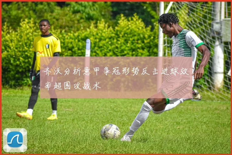 齐沃分析意甲争冠形势反击进球效率超围攻战术