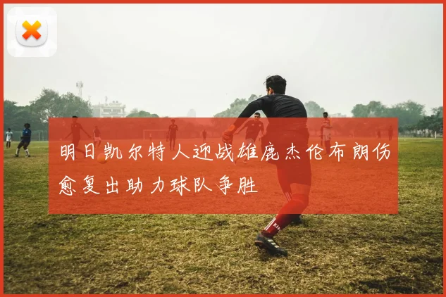明日凯尔特人迎战雄鹿杰伦布朗伤愈复出助力球队争胜