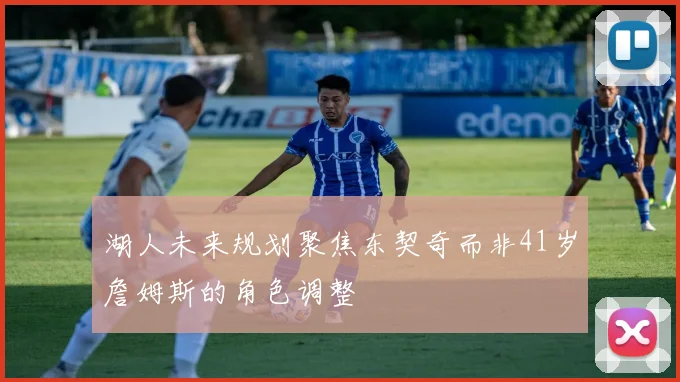 湖人未来规划聚焦东契奇而非41岁詹姆斯的角色调整