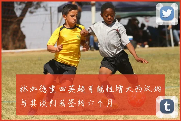 林加德重回英超可能性增大西汉姆与其谈判或签约六个月