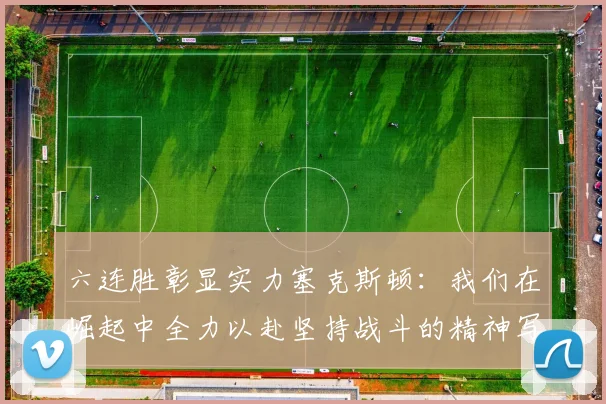 六连胜彰显实力塞克斯顿：我们在崛起中全力以赴坚持战斗的精神写照