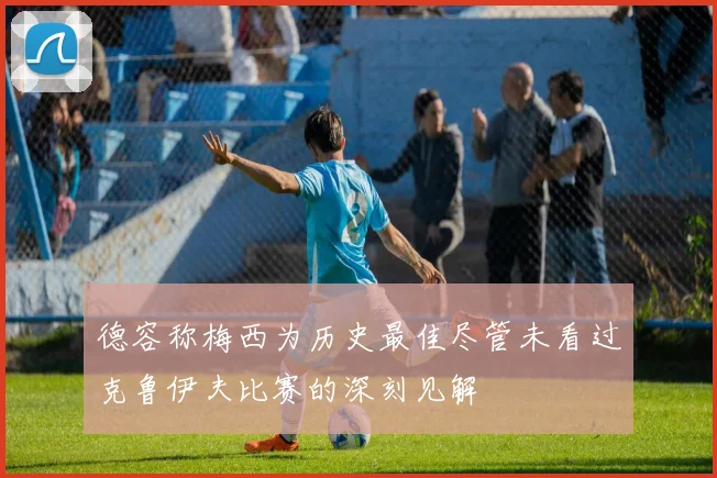 德容称梅西为历史最佳尽管未看过克鲁伊夫比赛的深刻见解