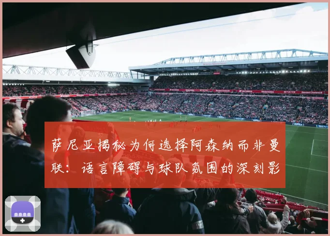 萨尼亚揭秘为何选择阿森纳而非曼联：语言障碍与球队氛围的深刻影响