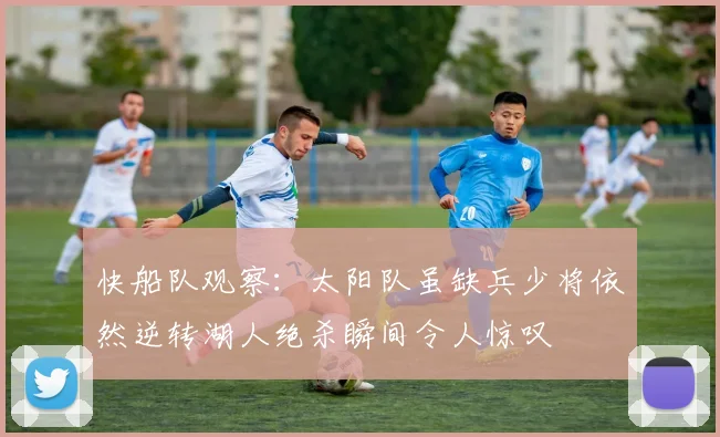 快船队观察：太阳队虽缺兵少将依然逆转湖人绝杀瞬间令人惊叹